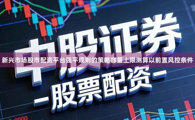 新兴市场股市配资平台强平规则的策略容量上限测算以前置风控条件