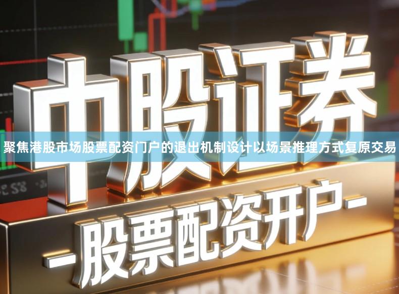 聚焦港股市场股票配资门户的退出机制设计以场景推理方式复原交易