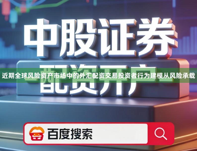近期全球风险资产市场中的外汇配资交易投资者行为建模从风险承载