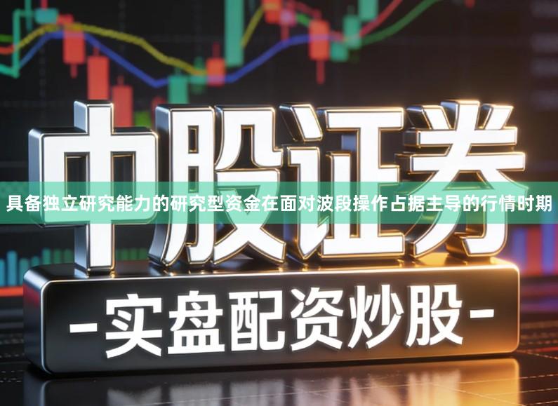 具备独立研究能力的研究型资金在面对波段操作占据主导的行情时期
