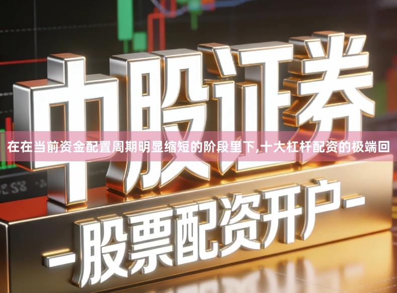 在在当前资金配置周期明显缩短的阶段里下,十大杠杆配资的极端回