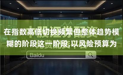 在指数高低切换频繁但整体趋势模糊的阶段这一阶段,以风险预算为