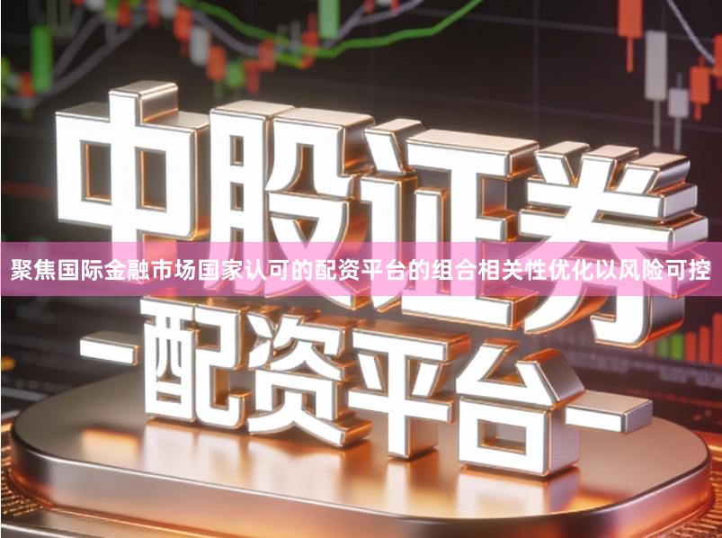 聚焦国际金融市场国家认可的配资平台的组合相关性优化以风险可控