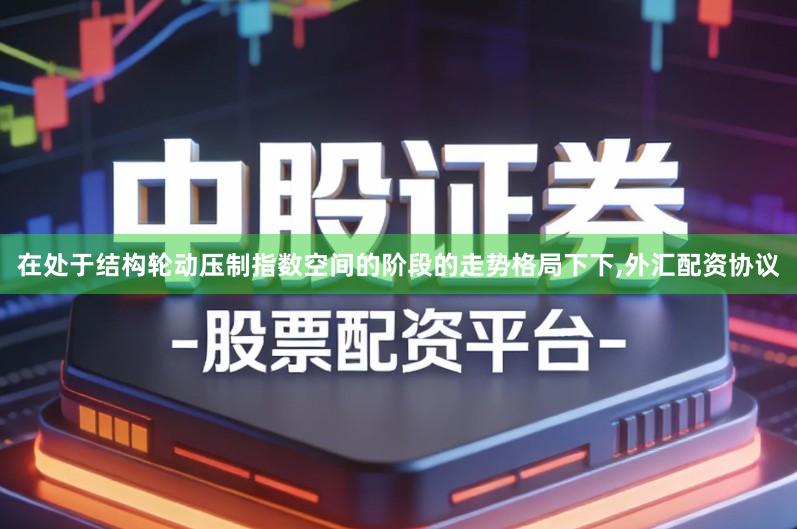 在处于结构轮动压制指数空间的阶段的走势格局下下,外汇配资协议