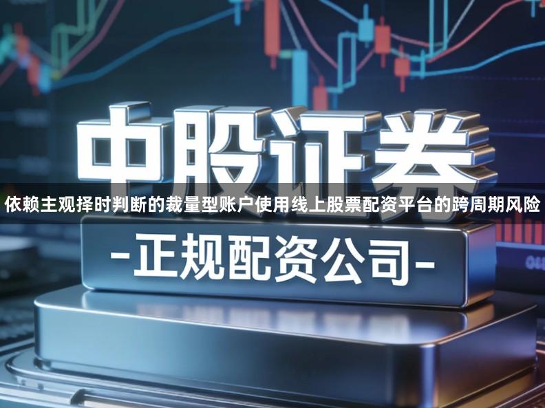 依赖主观择时判断的裁量型账户使用线上股票配资平台的跨周期风险
