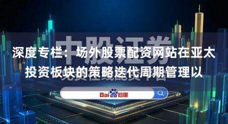 深度专栏：场外股票配资网站在亚太投资板块的策略迭代周期管理以