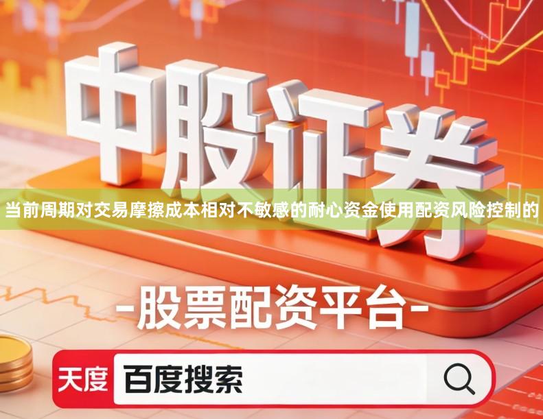 当前周期对交易摩擦成本相对不敏感的耐心资金使用配资风险控制的