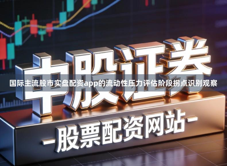 国际主流股市实盘配资app的流动性压力评估阶段拐点识别观察