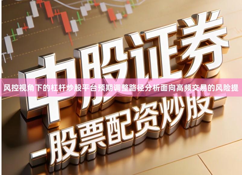 风控视角下的杠杆炒股平台预期调整路径分析面向高频交易的风险提