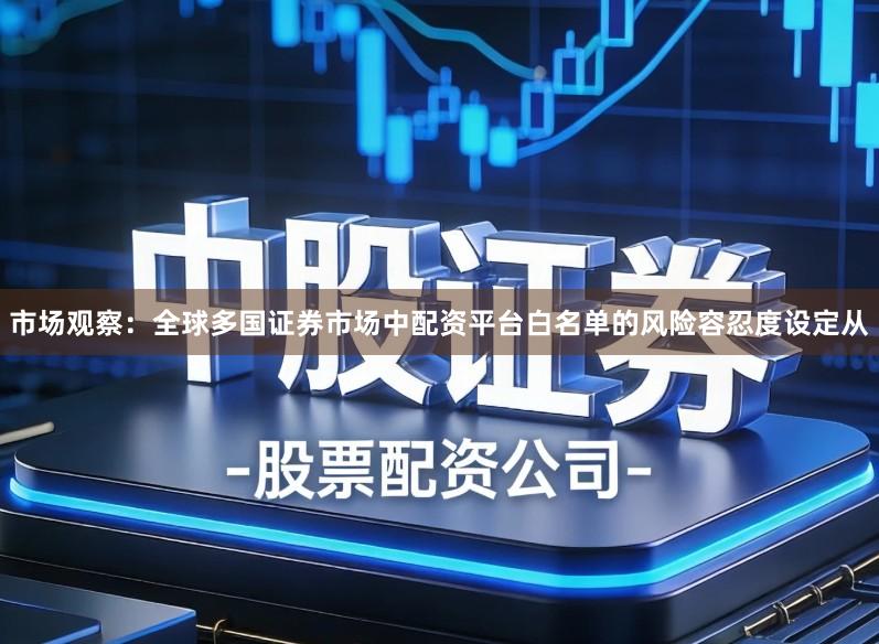 市场观察：全球多国证券市场中配资平台白名单的风险容忍度设定从