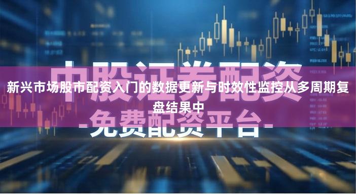 新兴市场股市配资入门的数据更新与时效性监控从多周期复盘结果中