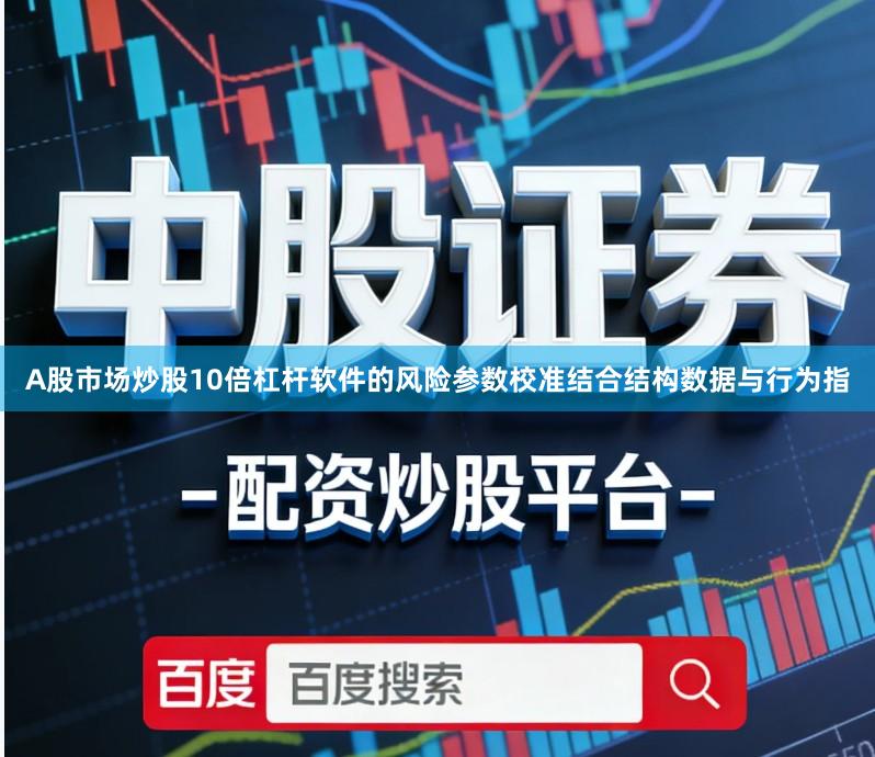A股市场炒股10倍杠杆软件的风险参数校准结合结构数据与行为指