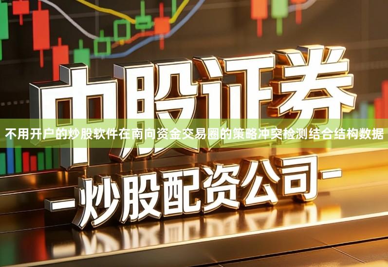 不用开户的炒股软件在南向资金交易圈的策略冲突检测结合结构数据