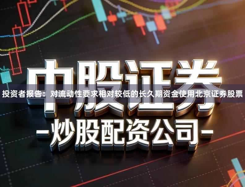 投资者报告：对流动性要求相对较低的长久期资金使用北京证券股票