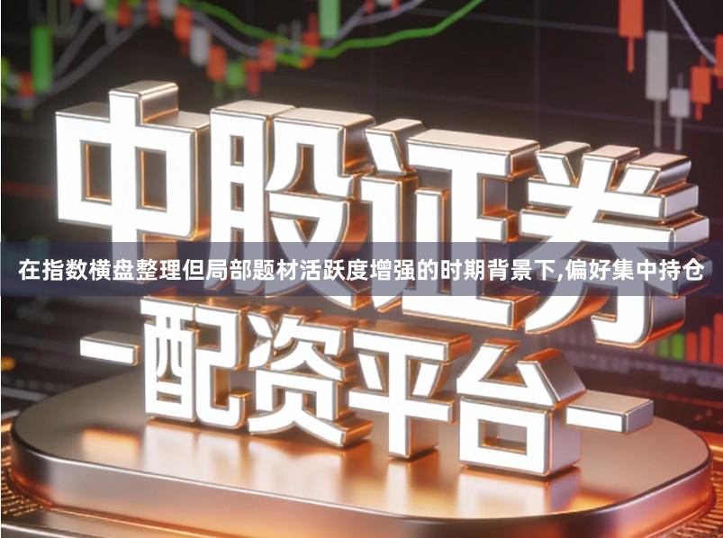 在指数横盘整理但局部题材活跃度增强的时期背景下,偏好集中持仓