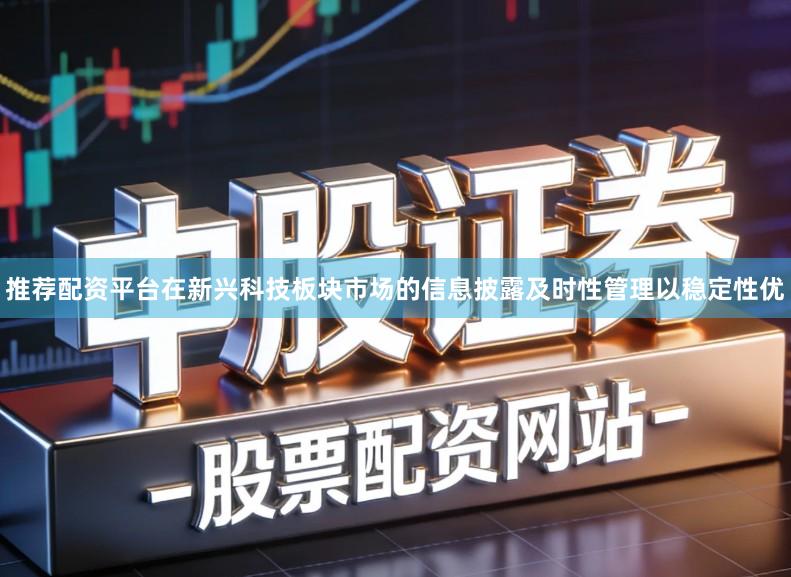 推荐配资平台在新兴科技板块市场的信息披露及时性管理以稳定性优