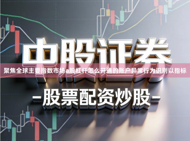 聚焦全球主要指数市场a股杠杆怎么开通的账户异常行为识别以指标