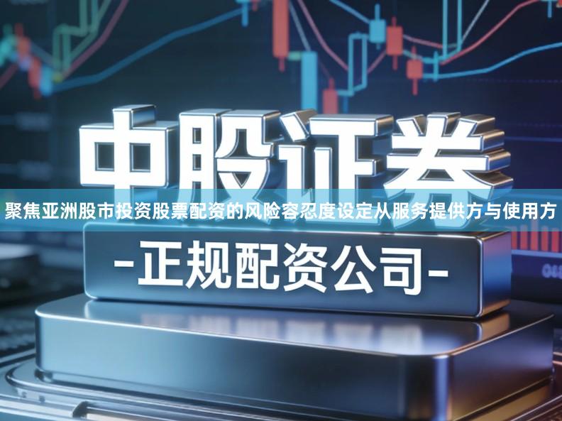 聚焦亚洲股市投资股票配资的风险容忍度设定从服务提供方与使用方