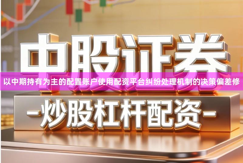 以中期持有为主的配置账户使用配资平台纠纷处理机制的决策偏差修