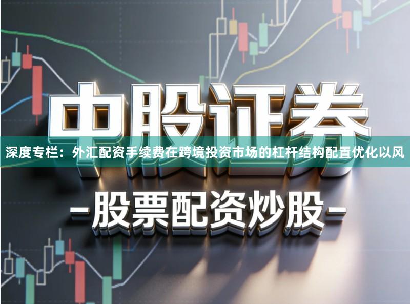深度专栏：外汇配资手续费在跨境投资市场的杠杆结构配置优化以风