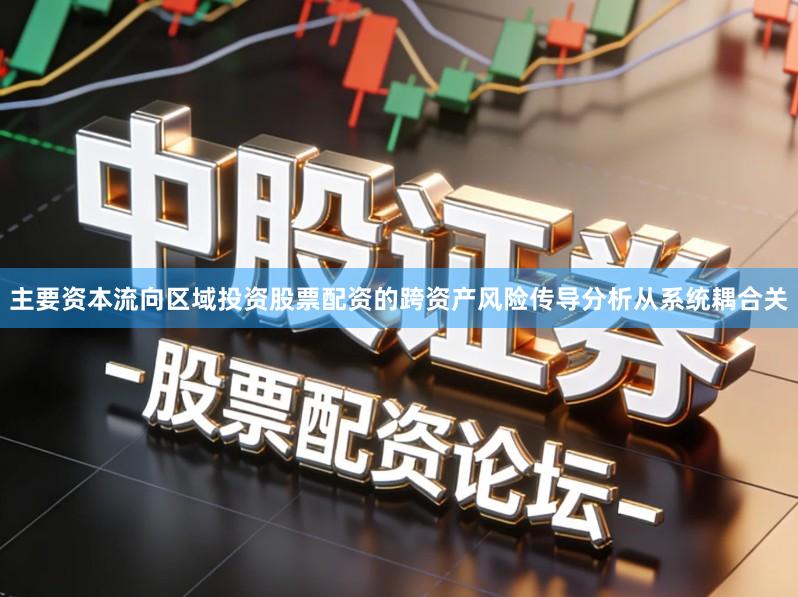 主要资本流向区域投资股票配资的跨资产风险传导分析从系统耦合关