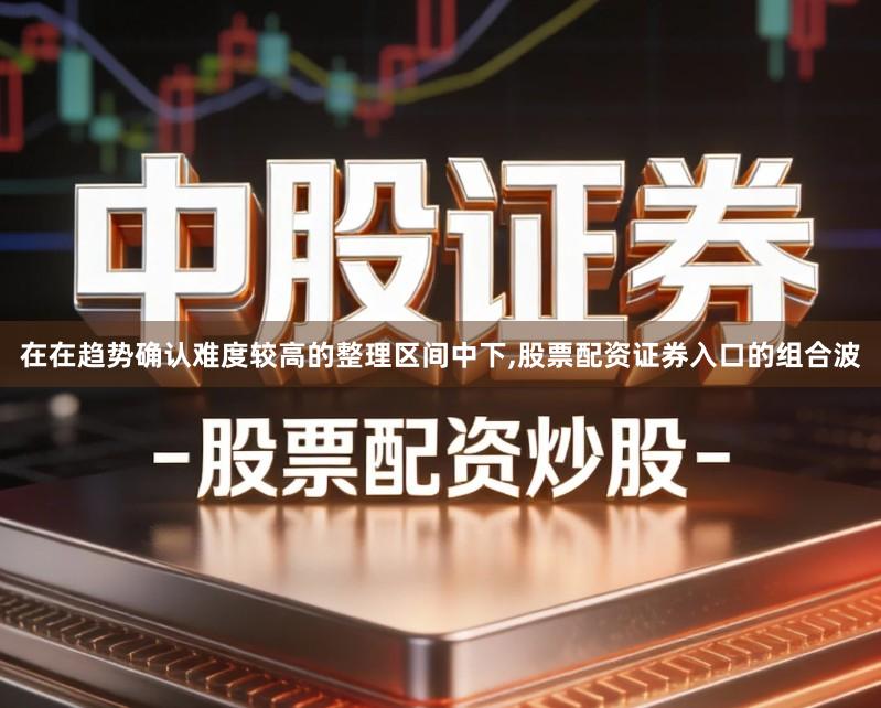 在在趋势确认难度较高的整理区间中下,股票配资证券入口的组合波