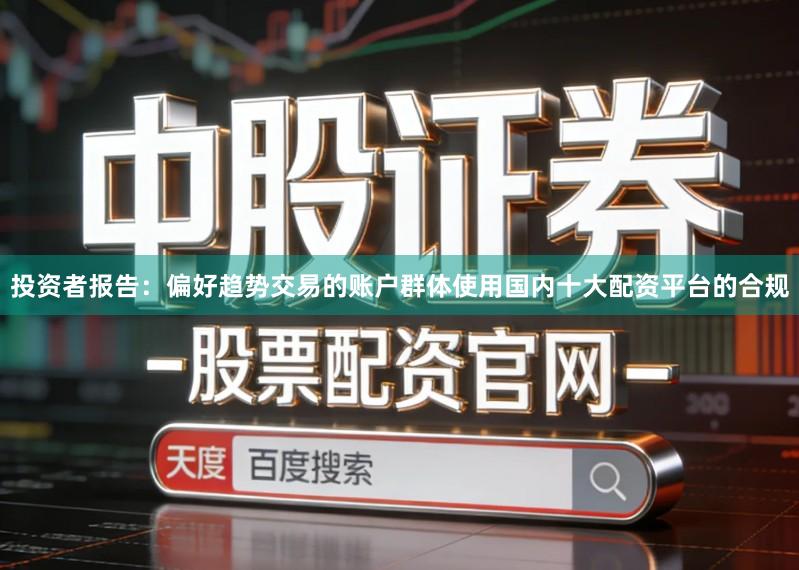 投资者报告：偏好趋势交易的账户群体使用国内十大配资平台的合规
