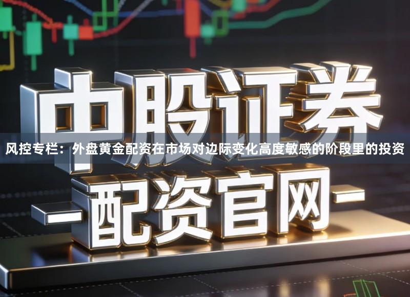 风控专栏：外盘黄金配资在市场对边际变化高度敏感的阶段里的投资