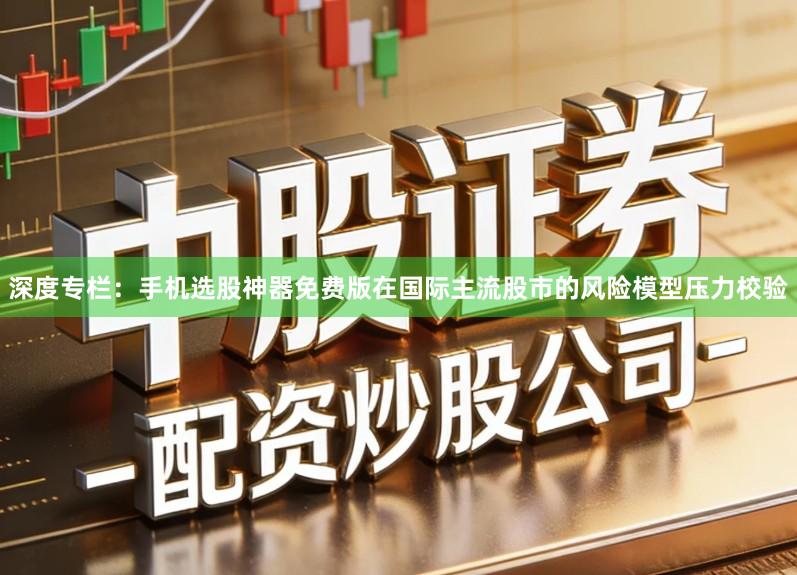 深度专栏：手机选股神器免费版在国际主流股市的风险模型压力校验