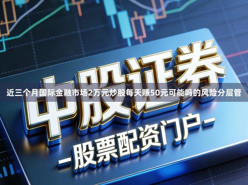 近三个月国际金融市场2万元炒股每天赚50元可能吗的风险分层管