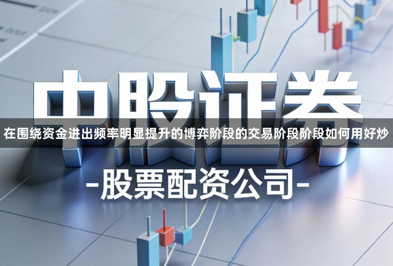 在围绕资金进出频率明显提升的博弈阶段的交易阶段阶段如何用好炒