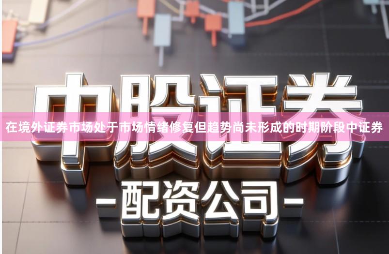 在境外证券市场处于市场情绪修复但趋势尚未形成的时期阶段中证券