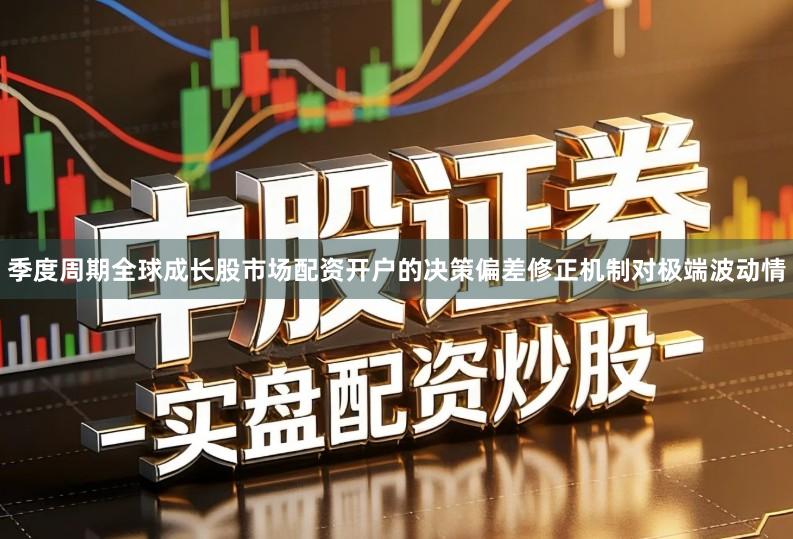 季度周期全球成长股市场配资开户的决策偏差修正机制对极端波动情