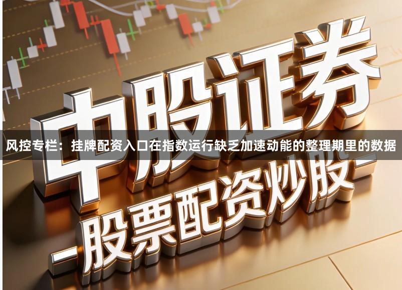 风控专栏：挂牌配资入口在指数运行缺乏加速动能的整理期里的数据