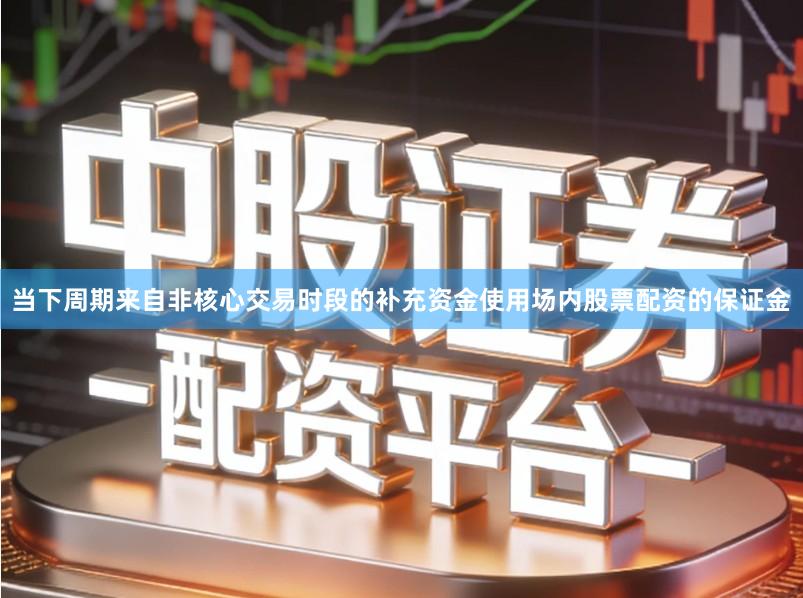 当下周期来自非核心交易时段的补充资金使用场内股票配资的保证金