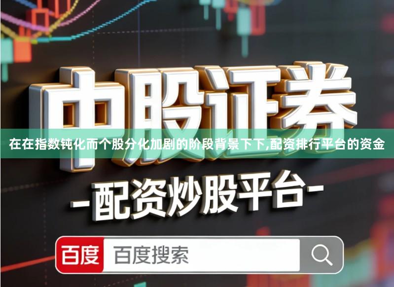 在在指数钝化而个股分化加剧的阶段背景下下,配资排行平台的资金