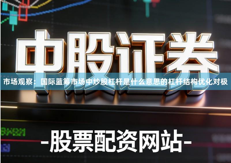 市场观察：国际蓝筹市场中炒股杠杆是什么意思的杠杆结构优化对极