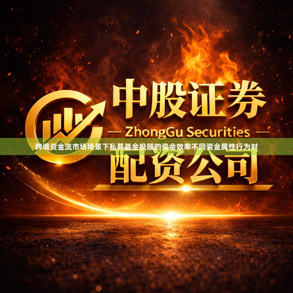 跨境资金流市场场景下私募基金投顾的资金效率不同资金属性行为对