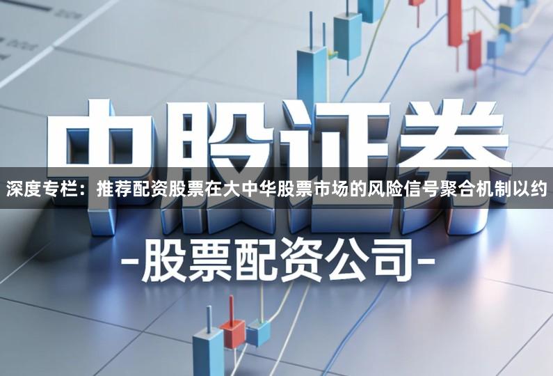 深度专栏：推荐配资股票在大中华股票市场的风险信号聚合机制以约